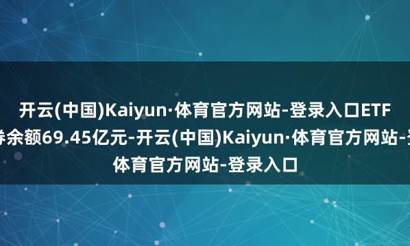 开云(中国)Kaiyun·体育官方网站-登录入口ETF最新融券余额69.45亿元-开云(中国)Kaiyun·体育官方网站-登录入口