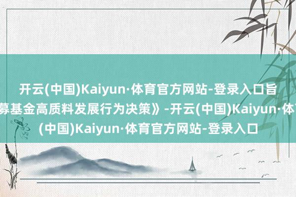 开云(中国)Kaiyun·体育官方网站-登录入口旨在贯彻落实《鼓动公募基金高质料发展行为决策》-开云(中国)Kaiyun·体育官方网站-登录入口