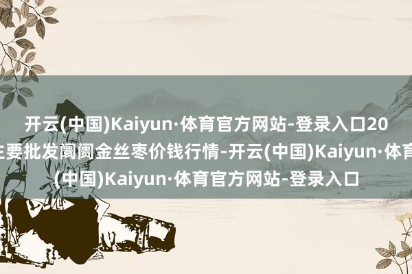 开云(中国)Kaiyun·体育官方网站-登录入口2025年9月27日寰球主要批发阛阓金丝枣价钱行情-开云(中国)Kaiyun·体育官方网站-登录入口