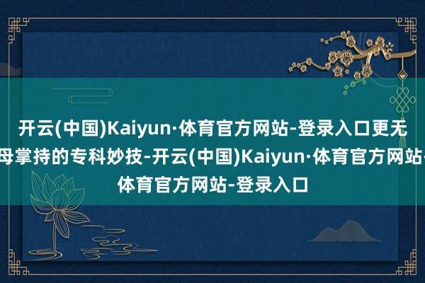 开云(中国)Kaiyun·体育官方网站-登录入口更无法罗致父母掌持的专科妙技-开云(中国)Kaiyun·体育官方网站-登录入口