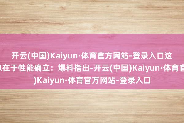 开云(中国)Kaiyun·体育官方网站-登录入口这次曝光的要道信息在于性能确立：爆料指出-开云(中国)Kaiyun·体育官方网站-登录入口