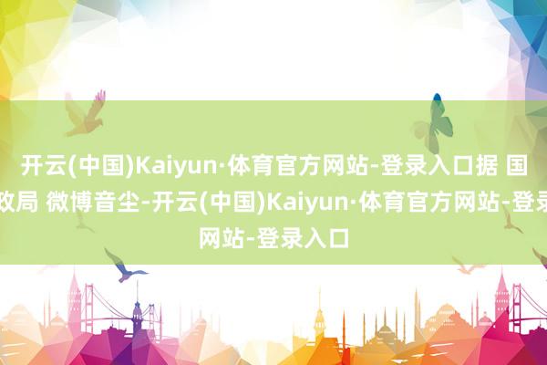 开云(中国)Kaiyun·体育官方网站-登录入口据 国度邮政局 微博音尘-开云(中国)Kaiyun·体育官方网站-登录入口
