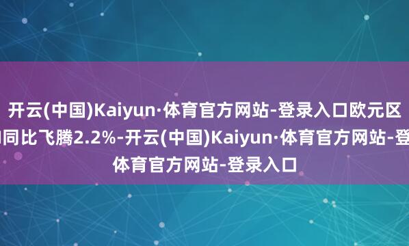开云(中国)Kaiyun·体育官方网站-登录入口欧元区9月CPI同比飞腾2.2%-开云(中国)Kaiyun·体育官方网站-登录入口