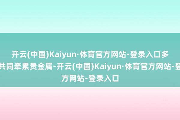 开云(中国)Kaiyun·体育官方网站-登录入口　　多重身分共同牵累贵金属-开云(中国)Kaiyun·体育官方网站-登录入口