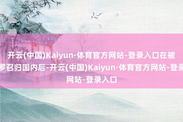 开云(中国)Kaiyun·体育官方网站-登录入口在被佩特罗召归国内后-开云(中国)Kaiyun·体育官方网站-登录入口