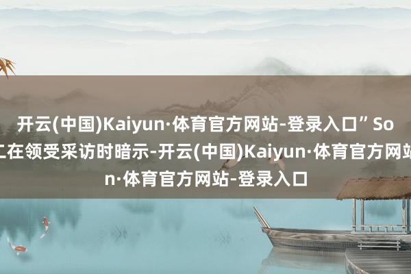 开云(中国)Kaiyun·体育官方网站-登录入口”Solomon周二在领受采访时暗示-开云(中国)Kaiyun·体育官方网站-登录入口