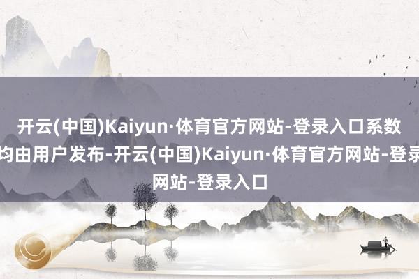 开云(中国)Kaiyun·体育官方网站-登录入口系数实质均由用户发布-开云(中国)Kaiyun·体育官方网站-登录入口