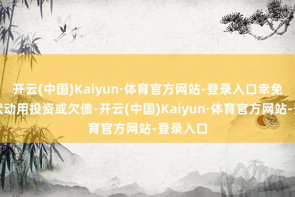 开云(中国)Kaiyun·体育官方网站-登录入口幸免突发情状动用投资或欠债-开云(中国)Kaiyun·体育官方网站-登录入口