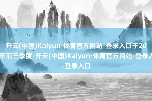 开云(中国)Kaiyun·体育官方网站-登录入口于2025年前三季度-开云(中国)Kaiyun·体育官方网站-登录入口