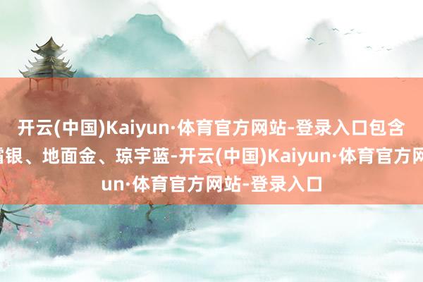 开云(中国)Kaiyun·体育官方网站-登录入口包含雪域白、冰霜银、地面金、琼宇蓝-开云(中国)Kaiyun·体育官方网站-登录入口