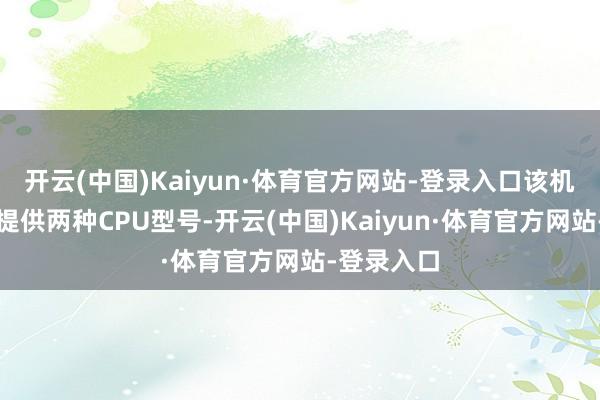 开云(中国)Kaiyun·体育官方网站-登录入口该机在购买时提供两种CPU型号-开云(中国)Kaiyun·体育官方网站-登录入口