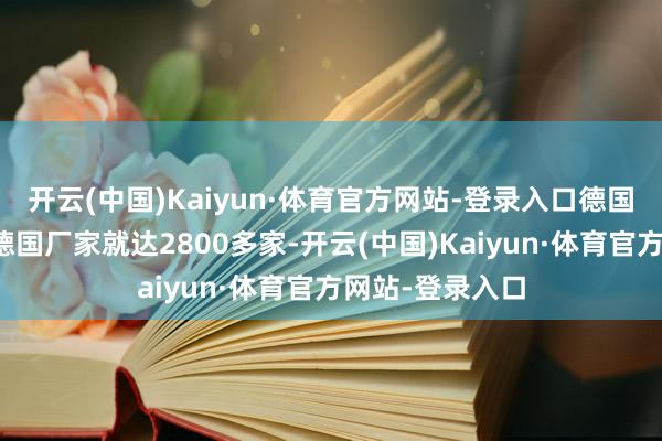 开云(中国)Kaiyun·体育官方网站-登录入口德国给咱们供货的德国厂家就达2800多家-开云(中国)Kaiyun·体育官方网站-登录入口