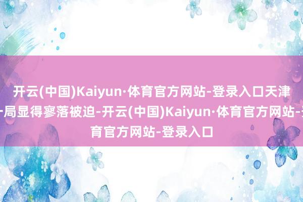开云(中国)Kaiyun·体育官方网站-登录入口天津队在这一局显得寥落被迫-开云(中国)Kaiyun·体育官方网站-登录入口