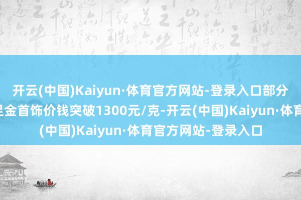 开云(中国)Kaiyun·体育官方网站-登录入口部分黄金珠宝品牌境内足金首饰价钱突破1300元/克-开云(中国)Kaiyun·体育官方网站-登录入口