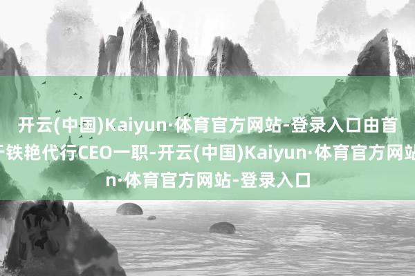 开云(中国)Kaiyun·体育官方网站-登录入口由首席合规官于铁艳代行CEO一职-开云(中国)Kaiyun·体育官方网站-登录入口
