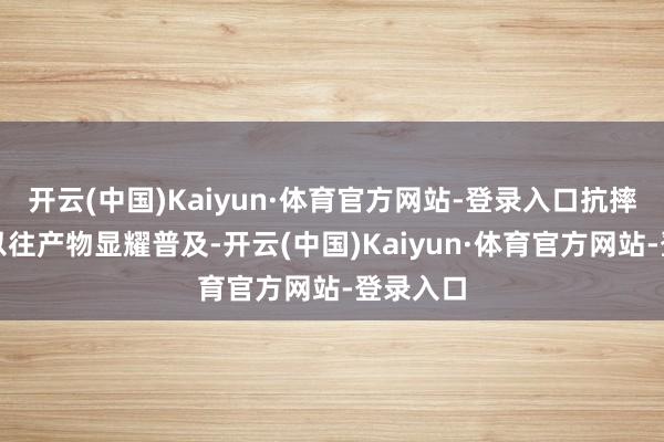 开云(中国)Kaiyun·体育官方网站-登录入口抗摔性能较以往产物显耀普及-开云(中国)Kaiyun·体育官方网站-登录入口