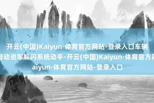 开云(中国)Kaiyun·体育官方网站-登录入口车辆搭载的 AES 自动进军躲闪系统动手-开云(中国)Kaiyun·体育官方网站-登录入口