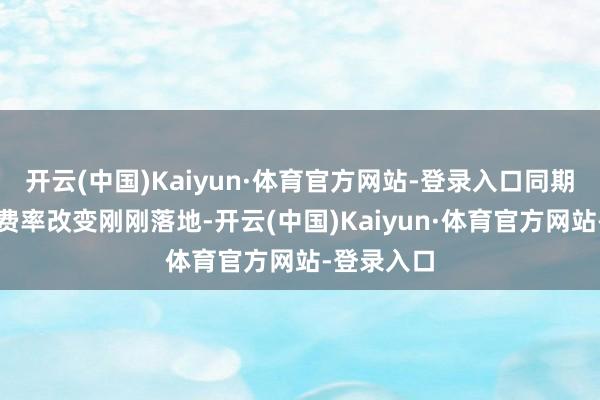 开云(中国)Kaiyun·体育官方网站-登录入口同期公募基金费率改变刚刚落地-开云(中国)Kaiyun·体育官方网站-登录入口