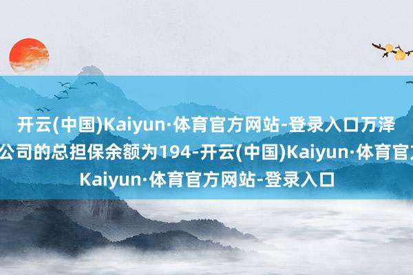 开云(中国)Kaiyun·体育官方网站-登录入口万泽股份与其控股子公司的总担保余额为194-开云(中国)Kaiyun·体育官方网站-登录入口