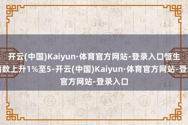 开云(中国)Kaiyun·体育官方网站-登录入口恒生科技指数上升1%至5-开云(中国)Kaiyun·体育官方网站-登录入口