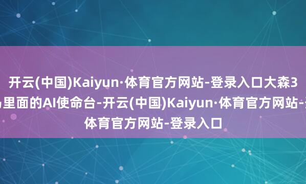 开云(中国)Kaiyun·体育官方网站-登录入口大森3.0是森马里面的AI使命台-开云(中国)Kaiyun·体育官方网站-登录入口
