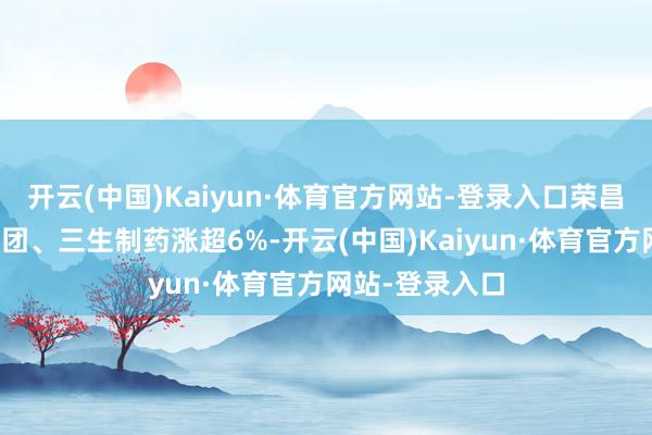 开云(中国)Kaiyun·体育官方网站-登录入口荣昌生物、石药集团、三生制药涨超6%-开云(中国)Kaiyun·体育官方网站-登录入口