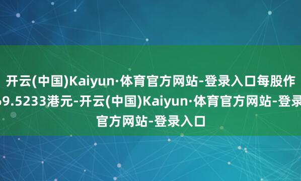 开云(中国)Kaiyun·体育官方网站-登录入口每股作价469.5233港元-开云(中国)Kaiyun·体育官方网站-登录入口