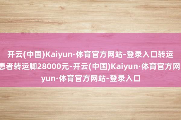 开云(中国)Kaiyun·体育官方网站-登录入口转运业务收取该患者转运脚28000元-开云(中国)Kaiyun·体育官方网站-登录入口