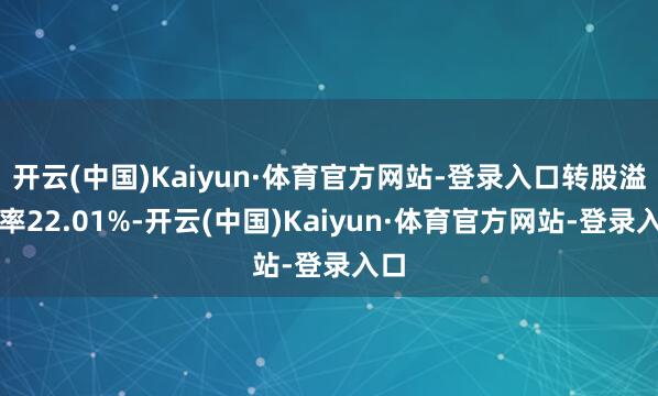 开云(中国)Kaiyun·体育官方网站-登录入口转股溢价率22.01%-开云(中国)Kaiyun·体育官方网站-登录入口