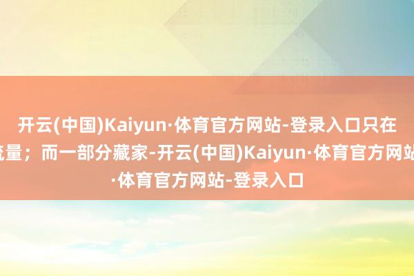开云(中国)Kaiyun·体育官方网站-登录入口只在乎有莫得流量；而一部分藏家-开云(中国)Kaiyun·体育官方网站-登录入口