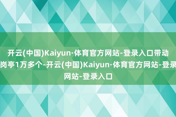开云(中国)Kaiyun·体育官方网站-登录入口带动办事岗亭1万多个-开云(中国)Kaiyun·体育官方网站-登录入口