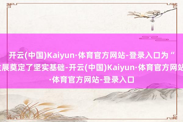 开云(中国)Kaiyun·体育官方网站-登录入口为“十五五”发展奠定了坚实基础-开云(中国)Kaiyun·体育官方网站-登录入口