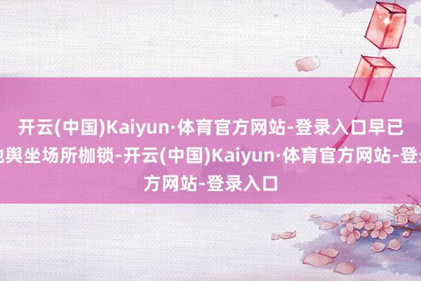 开云(中国)Kaiyun·体育官方网站-登录入口早已越过地舆坐场所枷锁-开云(中国)Kaiyun·体育官方网站-登录入口