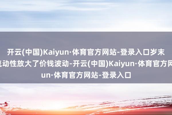 开云(中国)Kaiyun·体育官方网站-登录入口岁末年终的薄弱流动性放大了价钱波动-开云(中国)Kaiyun·体育官方网站-登录入口