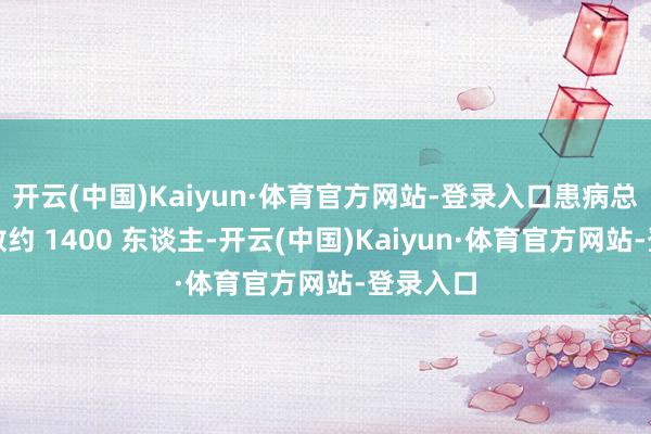 开云(中国)Kaiyun·体育官方网站-登录入口患病总东谈主数约 1400 东谈主-开云(中国)Kaiyun·体育官方网站-登录入口