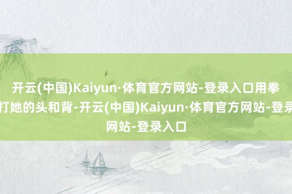 开云(中国)Kaiyun·体育官方网站-登录入口用拳头殴打她的头和背-开云(中国)Kaiyun·体育官方网站-登录入口