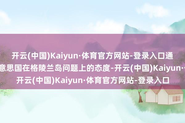 开云(中国)Kaiyun·体育官方网站-登录入口通过此次会晤未能更变好意思国在格陵兰岛问题上的态度-开云(中国)Kaiyun·体育官方网站-登录入口