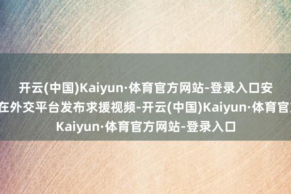 开云(中国)Kaiyun·体育官方网站-登录入口安徽宿州的方女士在外交平台发布求援视频-开云(中国)Kaiyun·体育官方网站-登录入口