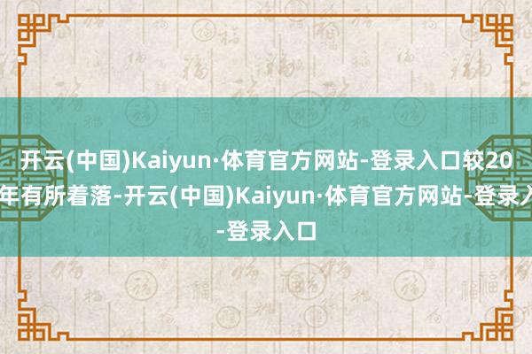 开云(中国)Kaiyun·体育官方网站-登录入口较2024年有所着落-开云(中国)Kaiyun·体育官方网站-登录入口