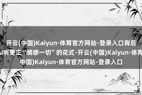开云(中国)Kaiyun·体育官方网站-登录入口背后的根人道原因在于AI将更正“绸缪一切”的花式-开云(中国)Kaiyun·体育官方网站-登录入口