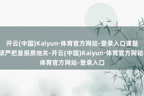 开云(中国)Kaiyun·体育官方网站-登录入口课题呈报单元须严把呈报质地关-开云(中国)Kaiyun·体育官方网站-登录入口