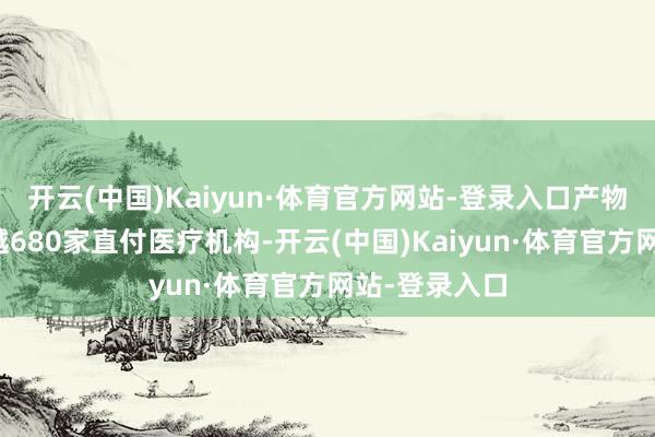 开云(中国)Kaiyun·体育官方网站-登录入口产物遮盖世界逾越680家直付医疗机构-开云(中国)Kaiyun·体育官方网站-登录入口