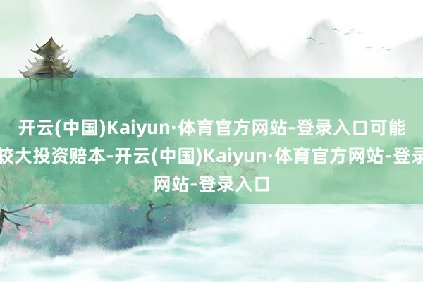 开云(中国)Kaiyun·体育官方网站-登录入口可能靠近较大投资赔本-开云(中国)Kaiyun·体育官方网站-登录入口
