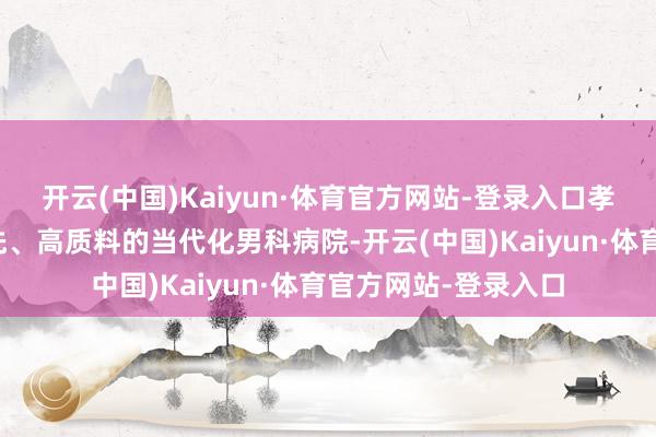 开云(中国)Kaiyun·体育官方网站-登录入口孝感龙康病院是高起先、高质料的当代化男科病院-开云(中国)Kaiyun·体育官方网站-登录入口