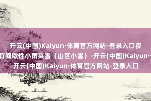 开云(中国)Kaiyun·体育官方网站-登录入口夜间到来日白日平原地区有间歇性小雨夹雪(山区小雪)-开云(中国)Kaiyun·体育官方网站-登录入口