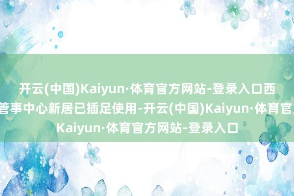 开云(中国)Kaiyun·体育官方网站-登录入口西北旺镇社区卫生管事中心新居已插足使用-开云(中国)Kaiyun·体育官方网站-登录入口